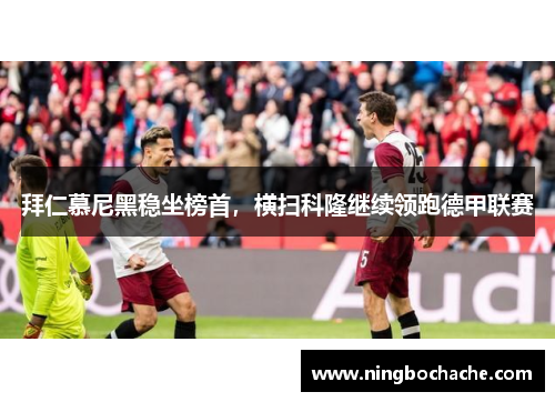 拜仁慕尼黑稳坐榜首，横扫科隆继续领跑德甲联赛