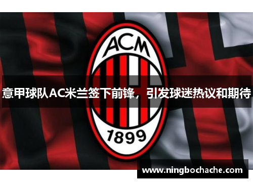 意甲球队AC米兰签下前锋，引发球迷热议和期待