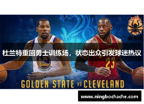 杜兰特重回勇士训练场，状态出众引发球迷热议