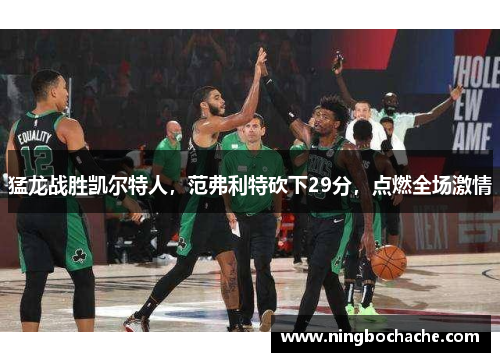 猛龙战胜凯尔特人，范弗利特砍下29分，点燃全场激情