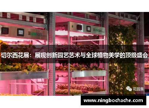 切尔西花展：展现创新园艺艺术与全球植物美学的顶级盛会