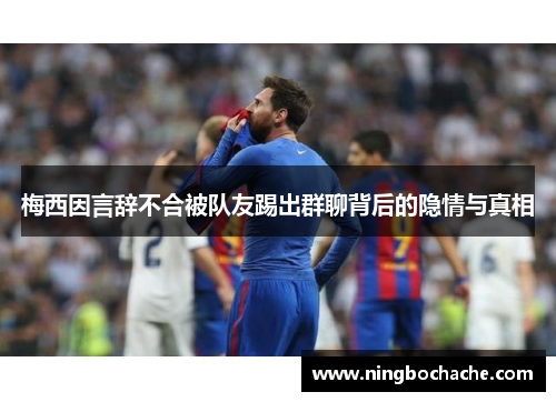 梅西因言辞不合被队友踢出群聊背后的隐情与真相