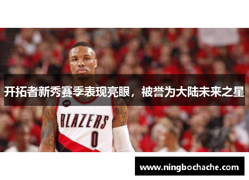 开拓者新秀赛季表现亮眼，被誉为大陆未来之星