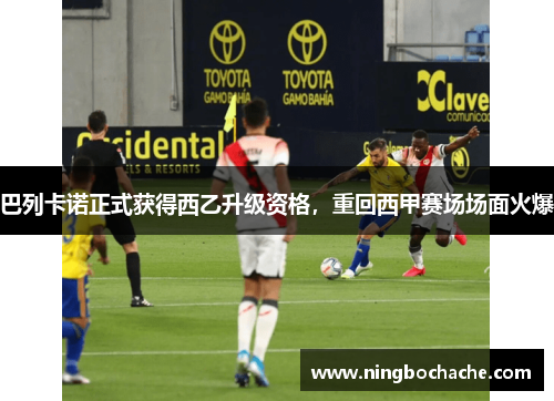 巴列卡诺正式获得西乙升级资格，重回西甲赛场场面火爆