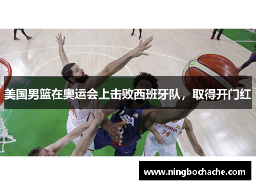 美国男篮在奥运会上击败西班牙队，取得开门红