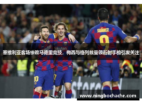 塞维利亚客场惨败马德里竞技，梅西与格列兹曼领衔射手榜引发关注