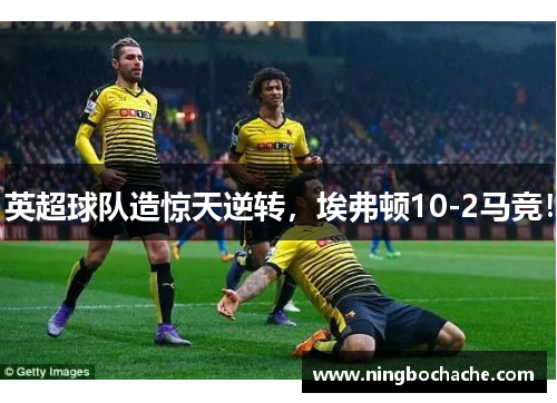 英超球队造惊天逆转，埃弗顿10-2马竞！