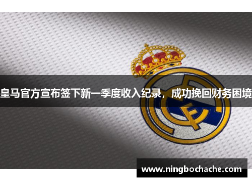 皇马官方宣布签下新一季度收入纪录，成功挽回财务困境