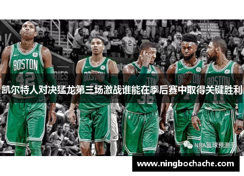 凯尔特人对决猛龙第三场激战谁能在季后赛中取得关键胜利