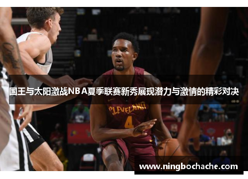 国王与太阳激战NBA夏季联赛新秀展现潜力与激情的精彩对决