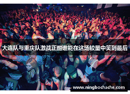 大连队与重庆队激战正酣谁能在这场较量中笑到最后