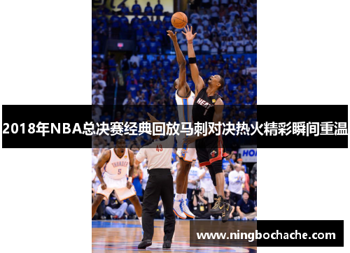 2018年NBA总决赛经典回放马刺对决热火精彩瞬间重温