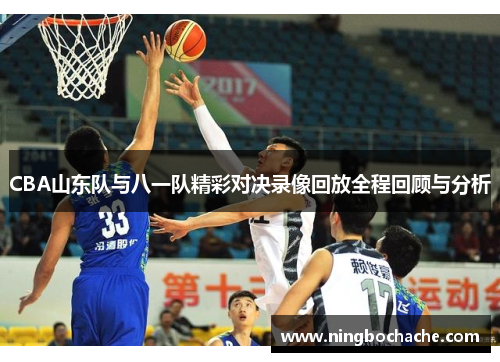 CBA山东队与八一队精彩对决录像回放全程回顾与分析