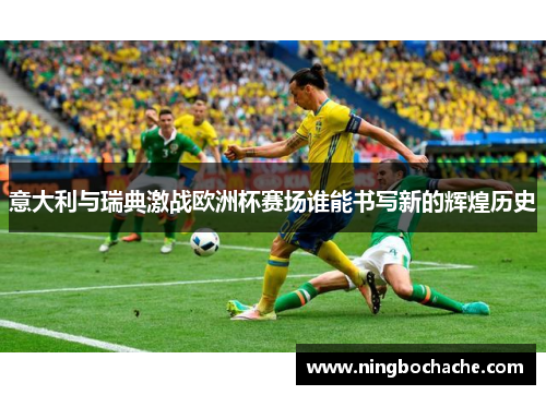 意大利与瑞典激战欧洲杯赛场谁能书写新的辉煌历史