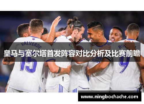 皇马与塞尔塔首发阵容对比分析及比赛前瞻