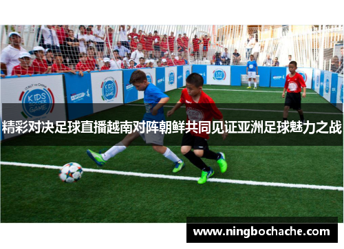 精彩对决足球直播越南对阵朝鲜共同见证亚洲足球魅力之战