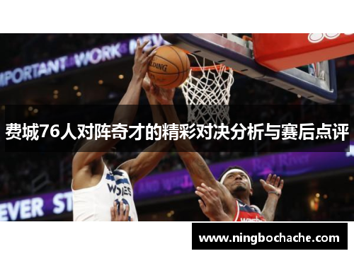 费城76人对阵奇才的精彩对决分析与赛后点评