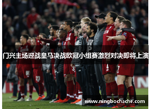 门兴主场迎战皇马决战欧冠小组赛激烈对决即将上演