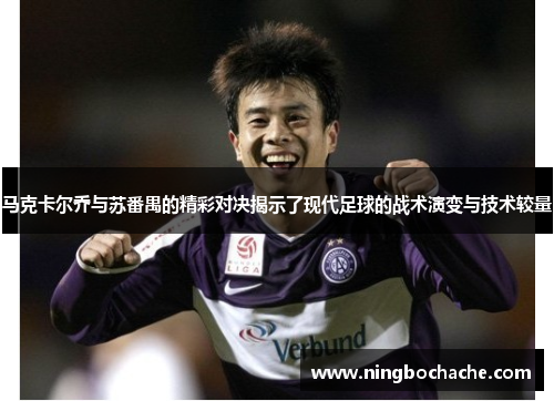 马克卡尔乔与苏番禺的精彩对决揭示了现代足球的战术演变与技术较量