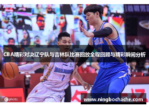 CBA精彩对决辽宁队与吉林队比赛回放全程回顾与精彩瞬间分析
