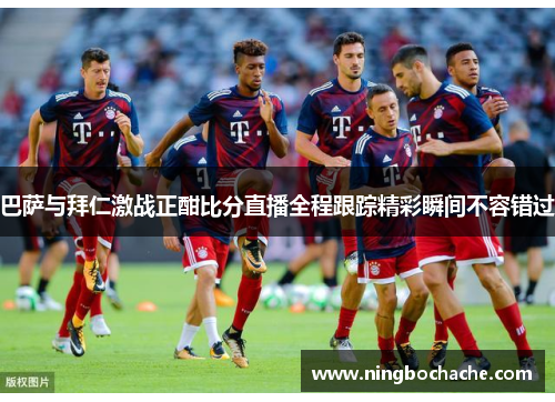 巴萨与拜仁激战正酣比分直播全程跟踪精彩瞬间不容错过