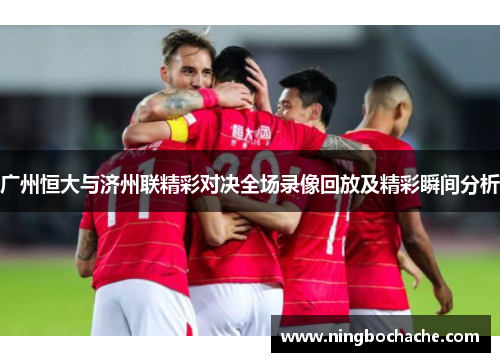广州恒大与济州联精彩对决全场录像回放及精彩瞬间分析