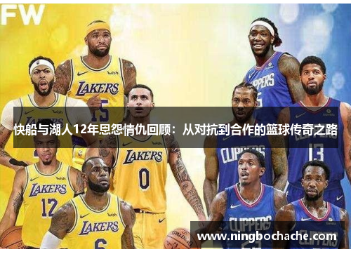 快船与湖人12年恩怨情仇回顾：从对抗到合作的篮球传奇之路