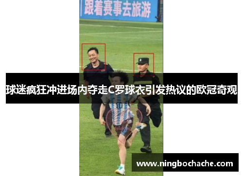 球迷疯狂冲进场内夺走C罗球衣引发热议的欧冠奇观