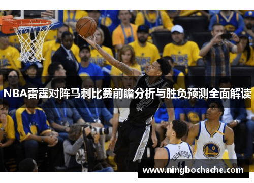 NBA雷霆对阵马刺比赛前瞻分析与胜负预测全面解读