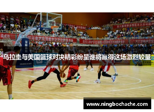 乌拉圭与美国篮球对决精彩纷呈谁将赢得这场激烈较量