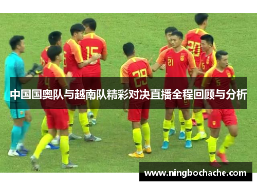 中国国奥队与越南队精彩对决直播全程回顾与分析