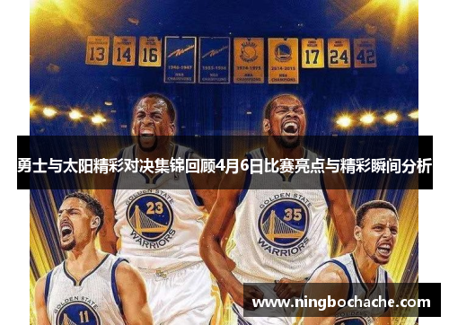 勇士与太阳精彩对决集锦回顾4月6日比赛亮点与精彩瞬间分析